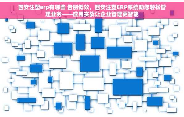 西安注塑erp有哪些 告别低效，西安注塑ERP系统助您轻松管理业务——应用实战让企业管理更智能