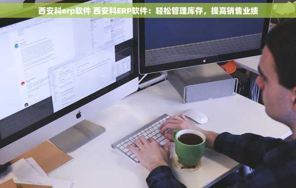 西安科erp软件 西安科ERP软件：轻松管理库存，提高销售业绩