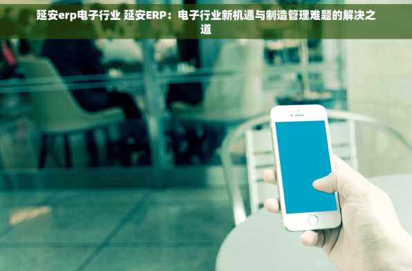 延安erp电子行业 延安ERP：电子行业新机遇与制造管理难题的解决之道