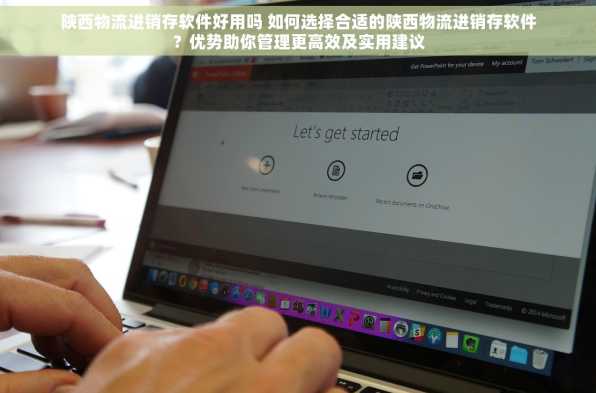 陕西物流进销存软件好用吗 如何选择合适的陕西物流进销存软件？优势助你管理更高效及实用建议