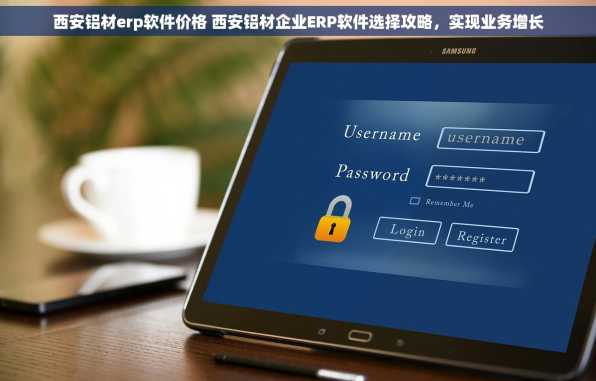 西安铝材erp软件价格 西安铝材企业ERP软件选择攻略，实现业务增长