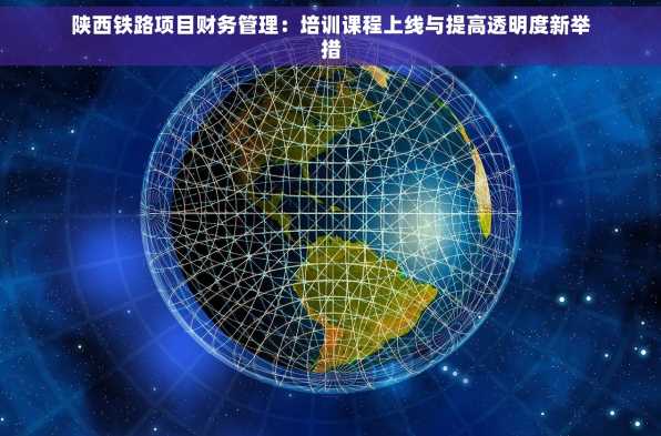 陕西铁路项目财务管理：培训课程上线与提高透明度新举措