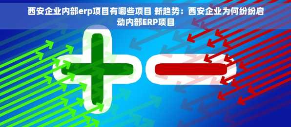 西安企业内部erp项目有哪些项目 新趋势：西安企业为何纷纷启动内部ERP项目