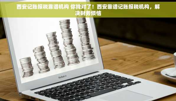 西安记账报税靠谱机构 你找对了！西安靠谱记账报税机构，解决财务烦恼