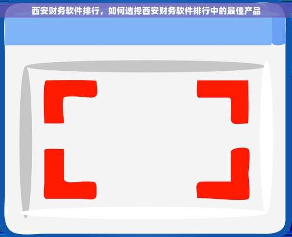 西安财务软件排行，如何选择西安财务软件排行中的最佳产品