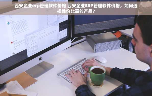 西安企业erp管理软件价格 西安企业ERP管理软件价格，如何选择性价比高的产品？