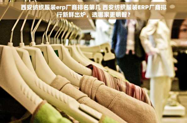 西安纺织服装erp厂商排名第几 西安纺织服装ERP厂商排行新鲜出炉，选哪家更明智？