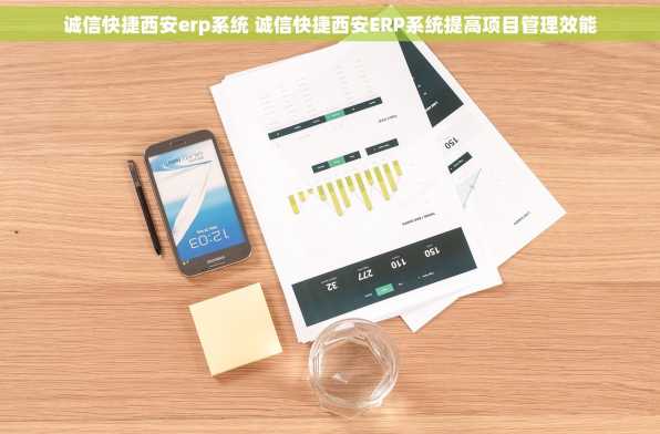 诚信快捷西安erp系统 诚信快捷西安ERP系统提高项目管理效能