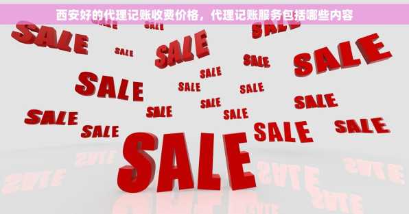 西安好的代理记账收费价格，代理记账服务包括哪些内容
