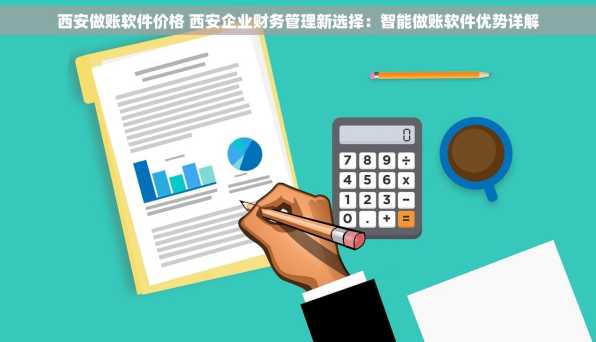 西安做账软件价格 西安企业财务管理新选择：智能做账软件优势详解