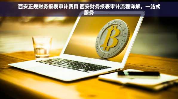 西安正规财务报表审计费用 西安财务报表审计流程详解，一站式服务