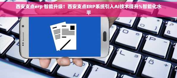 西安支点erp 智能升级！西安支点ERP系统引入AI技术提升%智能化水平
