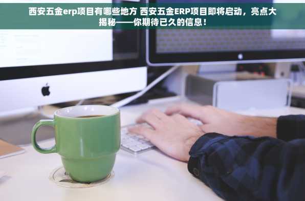 西安五金erp项目有哪些地方 西安五金ERP项目即将启动，亮点大揭秘——你期待已久的信息！