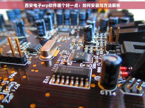西安电子erp软件哪个好一点：如何安装与方法解析