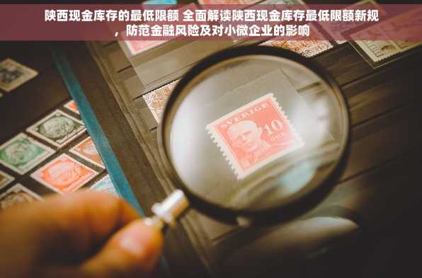 陕西现金库存的最低限额 全面解读陕西现金库存最低限额新规，防范金融风险及对小微企业的影响