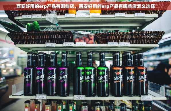 西安好用的erp产品有哪些店，西安好用的erp产品有哪些店怎么选择