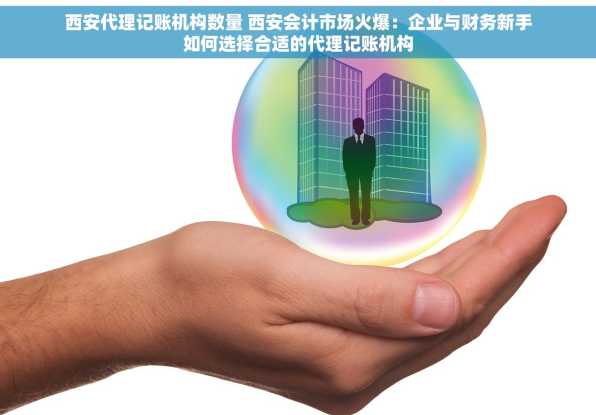 西安代理记账机构数量 西安会计市场火爆：企业与财务新手如何选择合适的代理记账机构