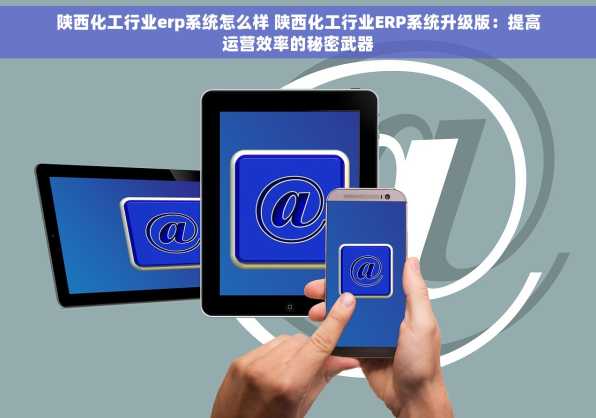 陕西化工行业erp系统怎么样 陕西化工行业ERP系统升级版：提高运营效率的秘密武器