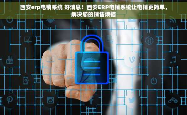 西安erp电销系统 好消息！西安ERP电销系统让电销更简单，解决您的销售烦恼