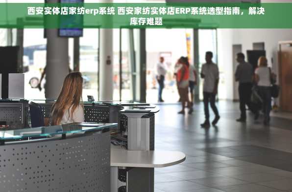 西安实体店家纺erp系统 西安家纺实体店ERP系统选型指南，解决库存难题
