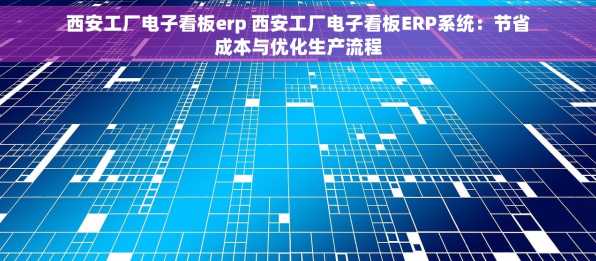 西安工厂电子看板erp 西安工厂电子看板ERP系统：节省成本与优化生产流程