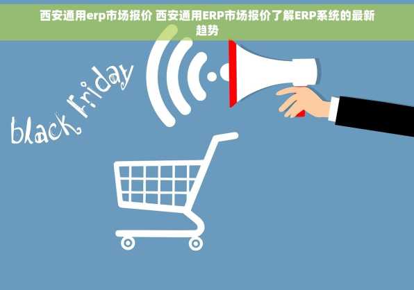 西安通用erp市场报价 西安通用ERP市场报价了解ERP系统的最新趋势