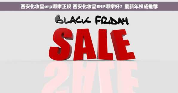 西安化妆品erp哪家正规 西安化妆品ERP哪家好？最新年权威推荐
