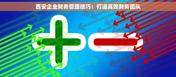 西安企业财务管理技巧：打造高效财务团队