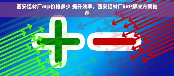 西安铝材厂erp价格多少 提升效率，西安铝材厂ERP解决方案推荐