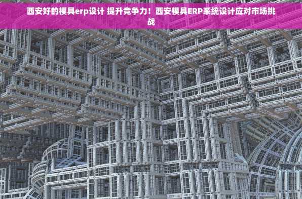 西安好的模具erp设计 提升竞争力！西安模具ERP系统设计应对市场挑战