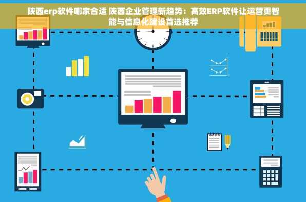 陕西erp软件哪家合适 陕西企业管理新趋势：高效ERP软件让运营更智能与信息化建设首选推荐