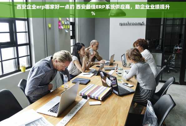 西安企业erp哪家好一点的 西安最佳ERP系统供应商，助企业业绩提升%