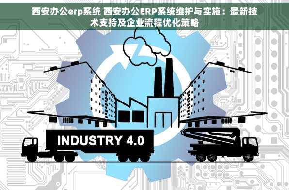 西安办公erp系统 西安办公ERP系统维护与实施：最新技术支持及企业流程优化策略