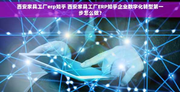西安家具工厂erp知乎 西安家具工厂ERP知乎企业数字化转型第一步怎么做？