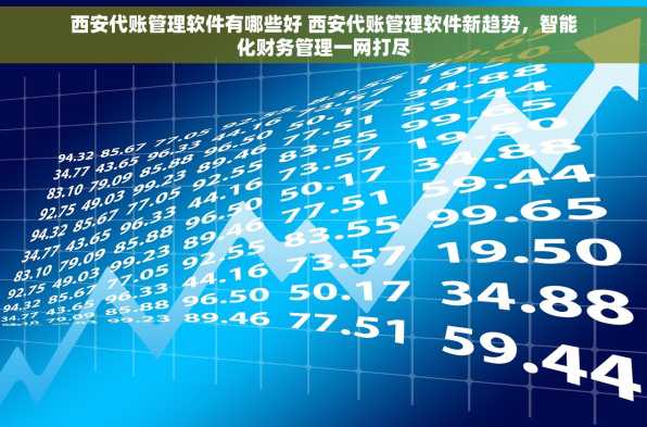 西安代账管理软件有哪些好 西安代账管理软件新趋势，智能化财务管理一网打尽