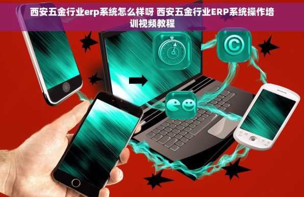 西安五金行业erp系统怎么样呀 西安五金行业ERP系统操作培训视频教程