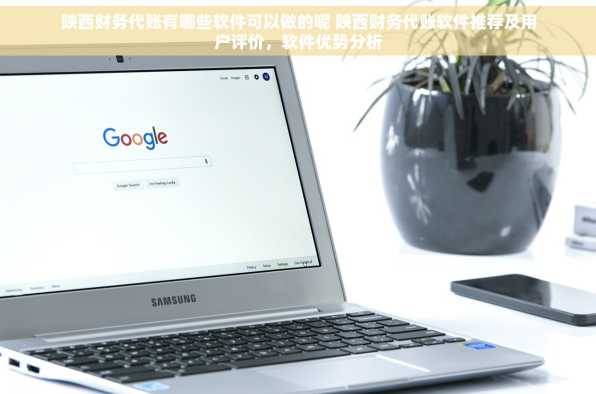 陕西财务代账有哪些软件可以做的呢 陕西财务代账软件推荐及用户评价，软件优势分析