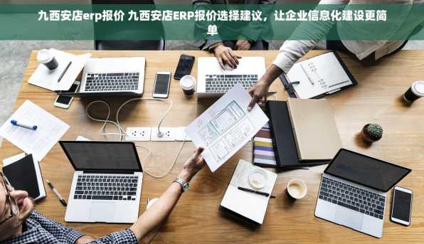 九西安店erp报价 九西安店ERP报价选择建议，让企业信息化建设更简单