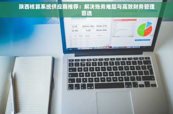陕西核算系统供应商推荐：解决账务难题与高效财务管理首选