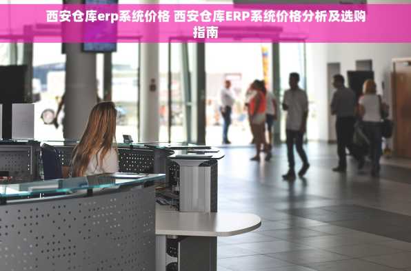 西安仓库erp系统价格 西安仓库ERP系统价格分析及选购指南