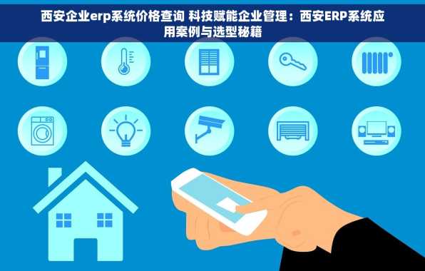 西安企业erp系统价格查询 科技赋能企业管理：西安ERP系统应用案例与选型秘籍