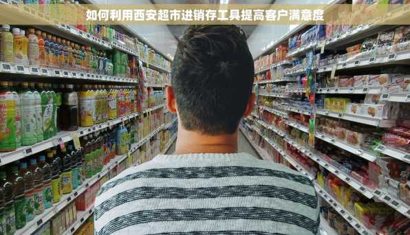 如何利用西安超市进销存工具提高客户满意度