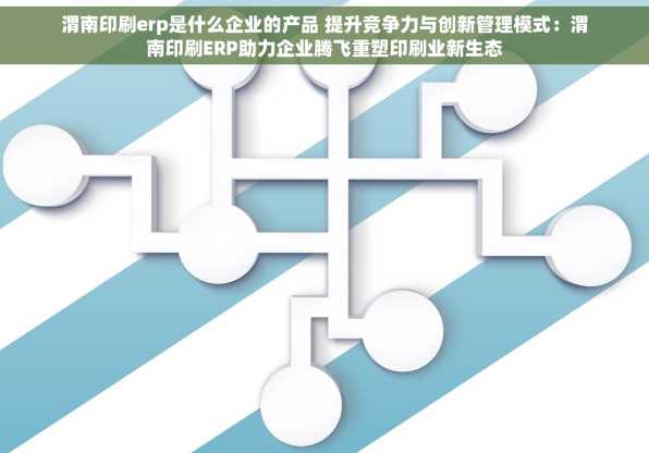 渭南印刷erp是什么企业的产品 提升竞争力与创新管理模式：渭南印刷ERP助力企业腾飞重塑印刷业新生态