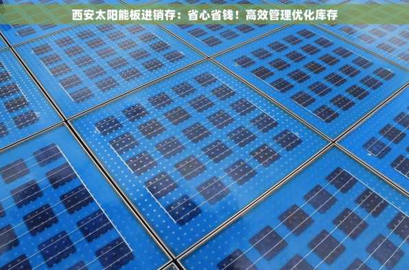 西安太阳能板进销存：省心省钱！高效管理优化库存