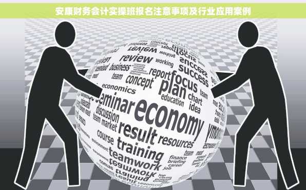 安康财务会计实操班报名注意事项及行业应用案例