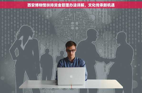 西安博物馆扶持资金管理办法详解，文化传承新机遇