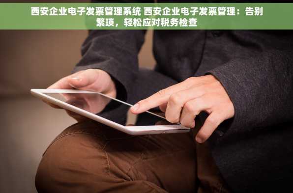 西安企业电子发票管理系统 西安企业电子发票管理：告别繁琐，轻松应对税务检查