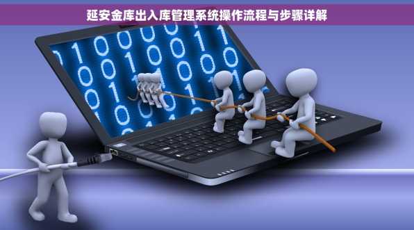延安金库出入库管理系统操作流程与步骤详解