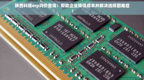 陕西科技erp均价查询：帮助企业降低成本并解决选择困难症！
