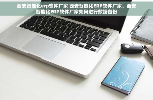 西安智能化erp软件厂家 西安智能化ERP软件厂家，西安智能化ERP软件厂家如何进行数据备份